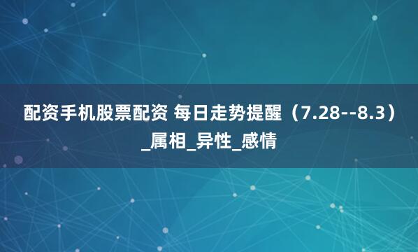 配资手机股票配资 每日走势提醒（7.28--8.3）_属相_异性_感情
