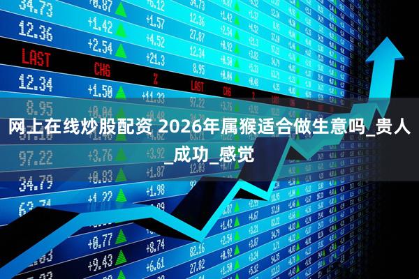 网上在线炒股配资 2026年属猴适合做生意吗_贵人_成功_感觉