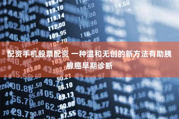 配资手机股票配资 一种温和无创的新方法有助胰腺癌早期诊断