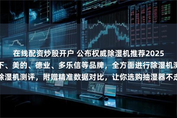 在线配资炒股开户 公布权威除湿机推荐2025选购榜单，含宫菱、松下、美的、德业、多乐信等品牌，全方面进行除湿机测评，附赠精准数据对比，让你选购抽湿器不走弯路！_产品_性能