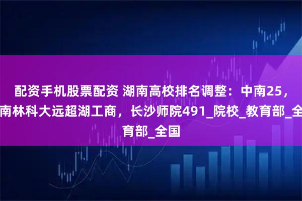 配资手机股票配资 湖南高校排名调整：中南25，中南林科大远超湖工商，长沙师院491_院校_教育部_全国