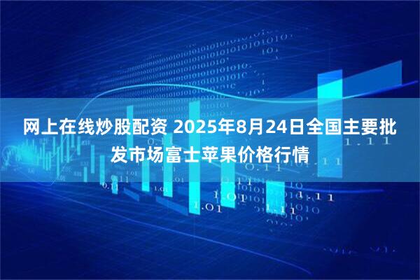 网上在线炒股配资 2025年8月24日全国主要批发市场富士苹果价格行情