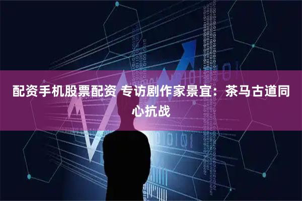 配资手机股票配资 专访剧作家景宜：茶马古道同心抗战