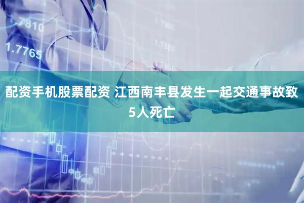 配资手机股票配资 江西南丰县发生一起交通事故致5人死亡