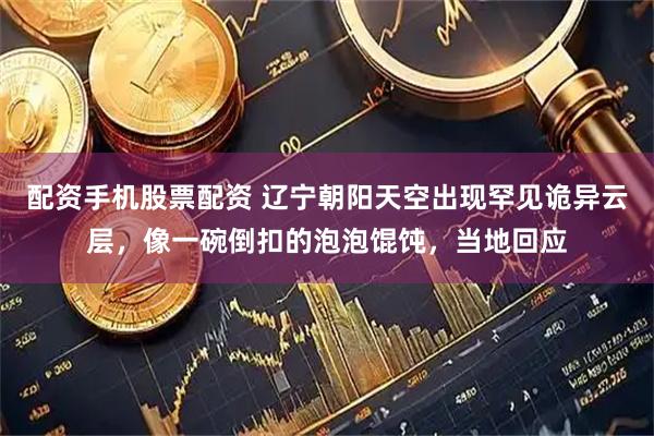 配资手机股票配资 辽宁朝阳天空出现罕见诡异云层，像一碗倒扣的泡泡馄饨，当地回应