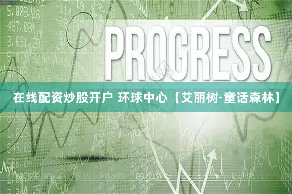 在线配资炒股开户 环球中心【艾丽树·童话森林】
