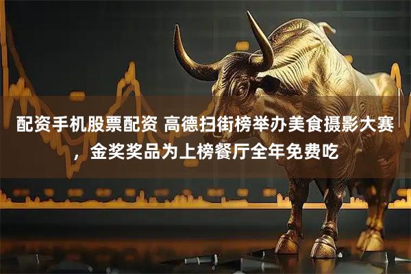 配资手机股票配资 高德扫街榜举办美食摄影大赛，金奖奖品为上榜餐厅全年免费吃