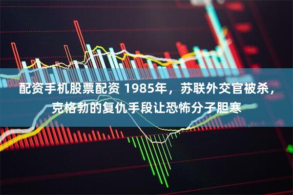 配资手机股票配资 1985年，苏联外交官被杀，克格勃的复仇手段让恐怖分子胆寒