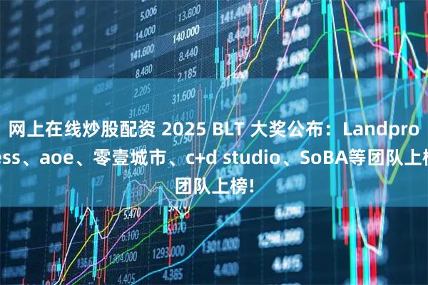 网上在线炒股配资 2025 BLT 大奖公布:Landprocess、aoe、零壹城市、c+d studio、SoBA等团队上榜!