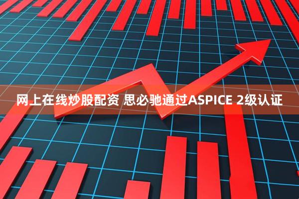 网上在线炒股配资 思必驰通过ASPICE 2级认证