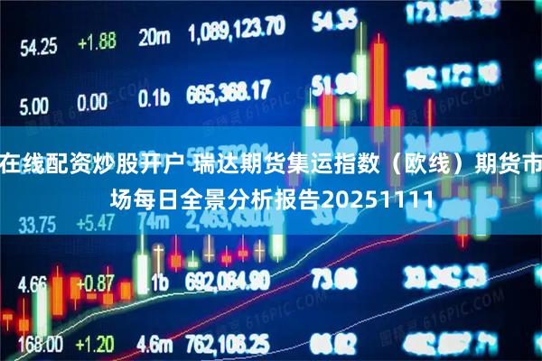 在线配资炒股开户 瑞达期货集运指数（欧线）期货市场每日全景分析报告20251111