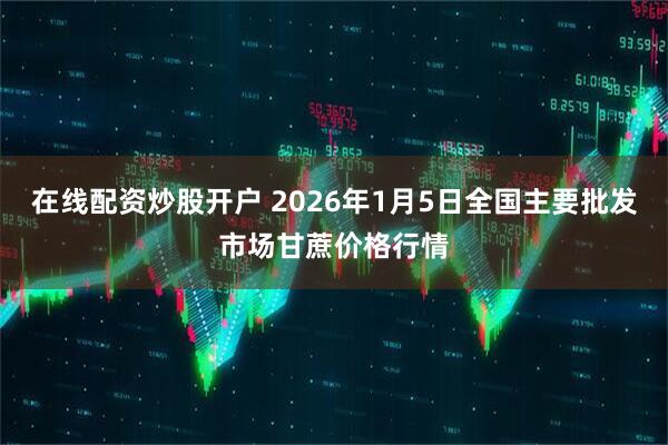 在线配资炒股开户 2026年1月5日全国主要批发市场甘蔗价格行情
