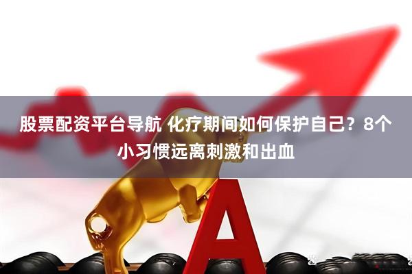 股票配资平台导航 化疗期间如何保护自己?8个小习惯远离刺激和出血
