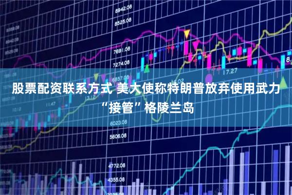股票配资联系方式 美大使称特朗普放弃使用武力“接管”格陵兰岛