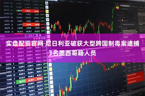 实盘配资官网 尼日利亚破获大型跨国制毒案　逮捕3名墨西哥籍人员